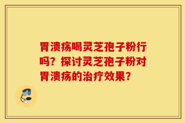 胃溃疡喝灵芝孢子粉行吗?探讨灵芝孢子粉对胃溃疡的治疗效果?-第1张图片-灵芝之家 胃溃疡喝灵芝孢子粉行吗?探讨灵芝孢子粉对胃溃疡的治疗效果?-第1张图片-灵芝之家