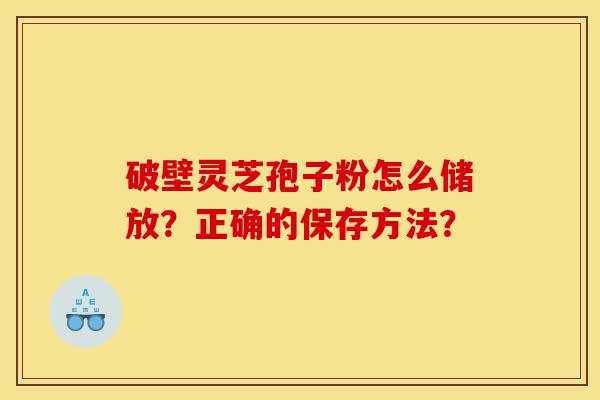 破壁灵芝孢子粉怎么储放？正确的保存方法？-第1张图片-灵芝之家