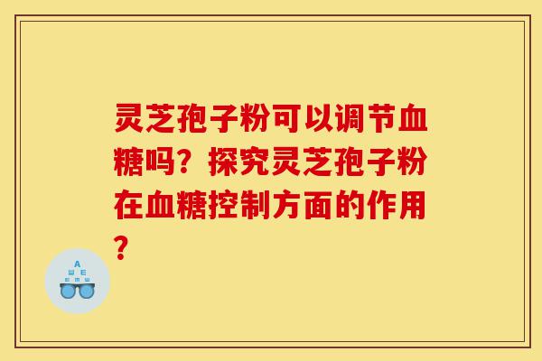 灵芝孢子粉可以调节血糖吗?探究灵芝孢子粉在血糖控制方面的作用?-第1张图片-灵芝之家 灵芝孢子粉可以调节血糖吗?探究灵芝孢子粉在血糖控制方面的作用?-第1张图片-灵芝之家