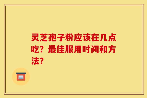 灵芝孢子粉应该在几点吃?最佳服用时间和方法?-第1张图片-灵芝之家 灵芝孢子粉应该在几点吃?最佳服用时间和方法?-第1张图片-灵芝之家