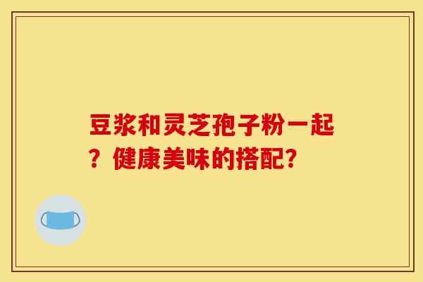 豆浆和灵芝孢子粉一起?健康美味的搭配?-第1张图片-灵芝之家 豆浆和灵芝孢子粉一起?健康美味的搭配?-第1张图片-灵芝之家