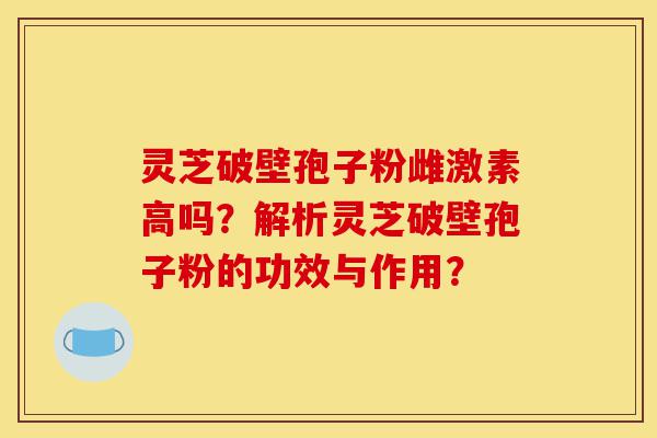 灵芝破壁孢子粉雌激素高吗?解析灵芝破壁孢子粉的功效与作用?-第1张图片-灵芝之家 灵芝破壁孢子粉雌激素高吗?解析灵芝破壁孢子粉的功效与作用?-第1张图片-灵芝之家