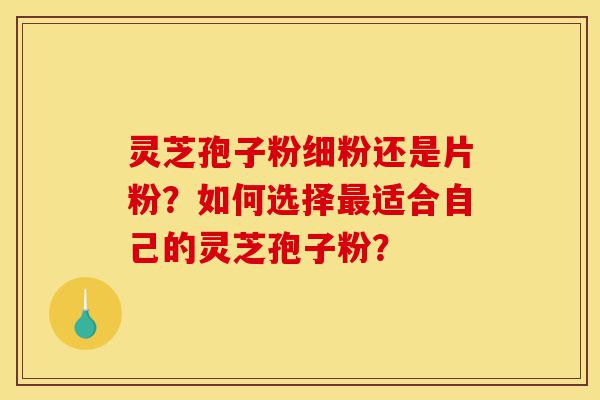 灵芝孢子粉细粉还是片粉?如何选择最适合自己的灵芝孢子粉?-第1张图片-灵芝之家 灵芝孢子粉细粉还是片粉?如何选择最适合自己的灵芝孢子粉?-第1张图片-灵芝之家