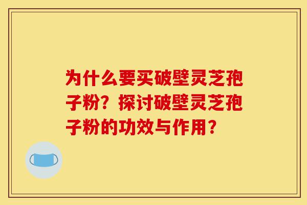 为什么要买破壁灵芝孢子粉？探讨破壁灵芝孢子粉的功效与作用？-第1张图片-灵芝之家