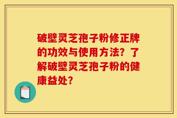 破壁灵芝孢子粉修正牌的功效与使用方法?了解破壁灵芝孢子粉的健康益处?-第1张图片-灵芝之家 破壁灵芝孢子粉修正牌的功效与使用方法?了解破壁灵芝孢子粉的健康益处?-第1张图片-灵芝之家