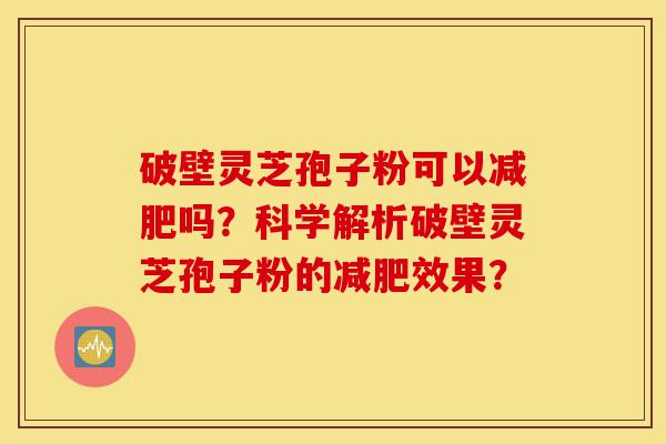 破壁灵芝孢子粉可以减肥吗?科学解析破壁灵芝孢子粉的减肥效果?-第1张图片-灵芝之家 破壁灵芝孢子粉可以减肥吗?科学解析破壁灵芝孢子粉的减肥效果?-第1张图片-灵芝之家