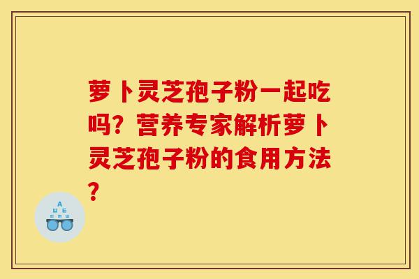 萝卜灵芝孢子粉一起吃吗?营养专家解析萝卜灵芝孢子粉的食用方法?-第1张图片-灵芝之家 萝卜灵芝孢子粉一起吃吗?营养专家解析萝卜灵芝孢子粉的食用方法?-第1张图片-灵芝之家