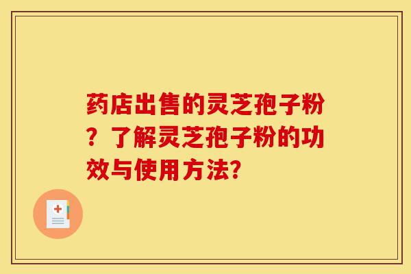 药店出售的灵芝孢子粉？了解灵芝孢子粉的功效与使用方法？-第1张图片-灵芝之家