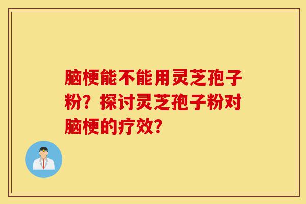 脑梗能不能用灵芝孢子粉?探讨灵芝孢子粉对脑梗的疗效?-第1张图片-灵芝之家 脑梗能不能用灵芝孢子粉?探讨灵芝孢子粉对脑梗的疗效?-第1张图片-灵芝之家