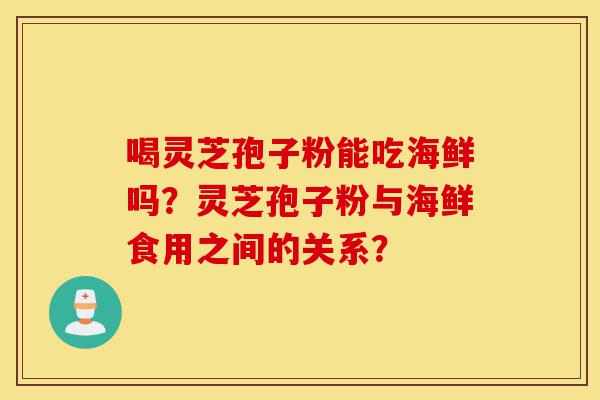 喝灵芝孢子粉能吃海鲜吗？灵芝孢子粉与海鲜食用之间的关系？-第1张图片-灵芝之家