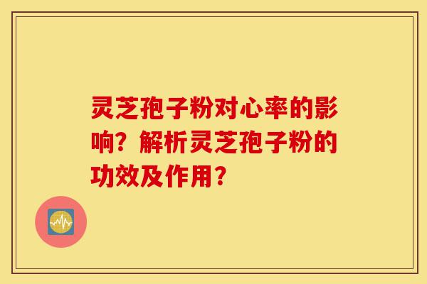 灵芝孢子粉对心率的影响?解析灵芝孢子粉的功效及作用?-第1张图片-灵芝之家 灵芝孢子粉对心率的影响?解析灵芝孢子粉的功效及作用?-第1张图片-灵芝之家