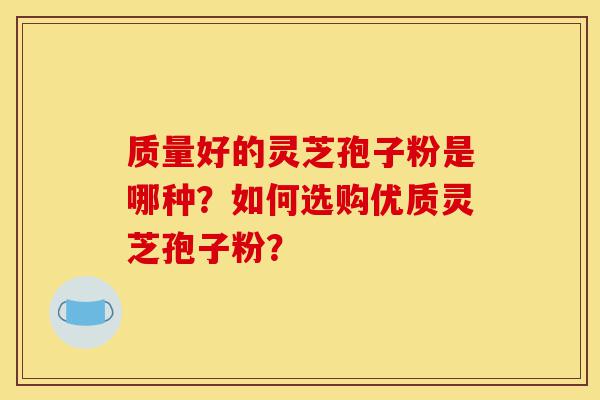 质量好的灵芝孢子粉是哪种?如何选购优质灵芝孢子粉?-第1张图片-灵芝之家 质量好的灵芝孢子粉是哪种?如何选购优质灵芝孢子粉?-第1张图片-灵芝之家