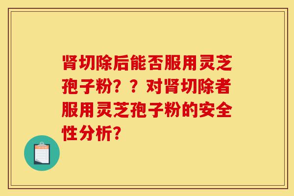 肾切除后能否服用灵芝孢子粉??对肾切除者服用灵芝孢子粉的安全性分析?-第1张图片-灵芝之家 肾切除后能否服用灵芝孢子粉??对肾切除者服用灵芝孢子粉的安全性分析?-第1张图片-灵芝之家