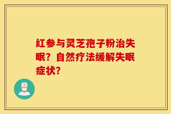 红参与灵芝孢子粉治失眠?自然疗法缓解失眠症状?-第1张图片-灵芝之家 红参与灵芝孢子粉治失眠?自然疗法缓解失眠症状?-第1张图片-灵芝之家