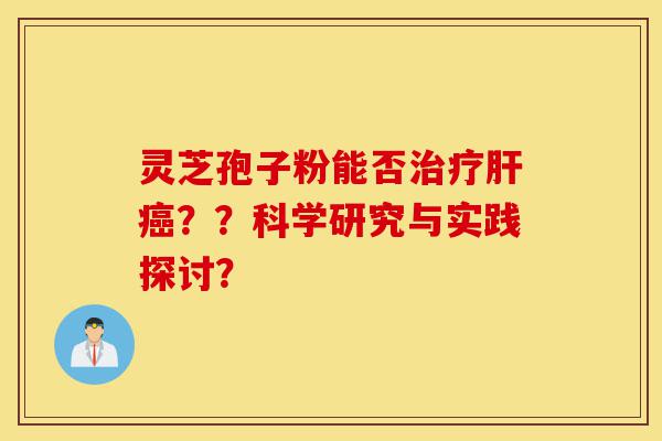 灵芝孢子粉能否治疗肝癌？？科学研究与实践探讨？-第1张图片-灵芝之家