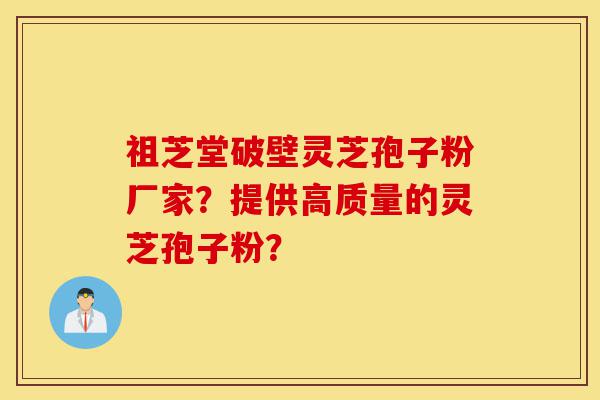 祖芝堂破壁灵芝孢子粉厂家?提供高质量的灵芝孢子粉?-第1张图片-灵芝之家 祖芝堂破壁灵芝孢子粉厂家?提供高质量的灵芝孢子粉?-第1张图片-灵芝之家