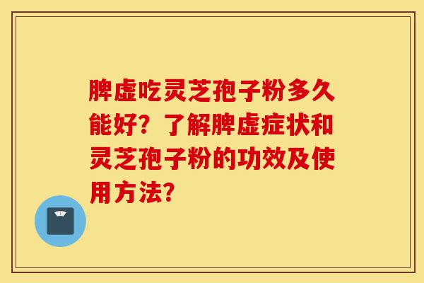 脾虚吃灵芝孢子粉多久能好?了解脾虚症状和灵芝孢子粉的功效及使用方法?-第1张图片-灵芝之家 脾虚吃灵芝孢子粉多久能好?了解脾虚症状和灵芝孢子粉的功效及使用方法?-第1张图片-灵芝之家