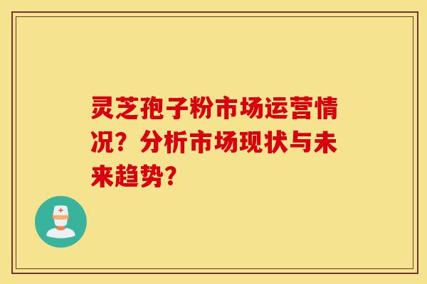 灵芝孢子粉市场运营情况?分析市场现状与未来趋势?-第1张图片-灵芝之家 灵芝孢子粉市场运营情况?分析市场现状与未来趋势?-第1张图片-灵芝之家