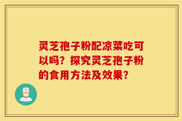 灵芝孢子粉配凉菜吃可以吗？探究灵芝孢子粉的食用方法及效果？-第1张图片-灵芝之家