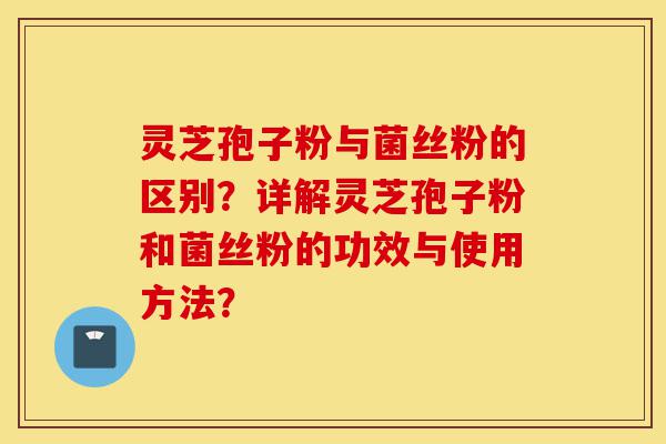 灵芝孢子粉与菌丝粉的区别?详解灵芝孢子粉和菌丝粉的功效与使用方法?-第1张图片-灵芝之家 灵芝孢子粉与菌丝粉的区别?详解灵芝孢子粉和菌丝粉的功效与使用方法?-第1张图片-灵芝之家