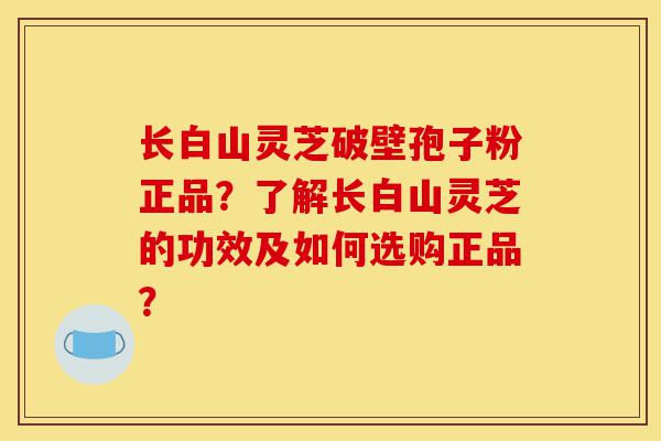 长白山灵芝破壁孢子粉正品?了解长白山灵芝的功效及如何选购正品?-第1张图片-灵芝之家 长白山灵芝破壁孢子粉正品?了解长白山灵芝的功效及如何选购正品?-第1张图片-灵芝之家