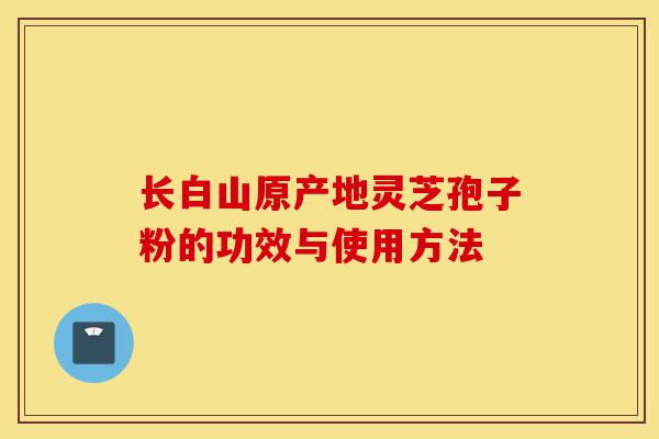 长白山原产地灵芝孢子粉的功效与使用方法-第1张图片-灵芝之家 长白山原产地灵芝孢子粉的功效与使用方法-第1张图片-灵芝之家