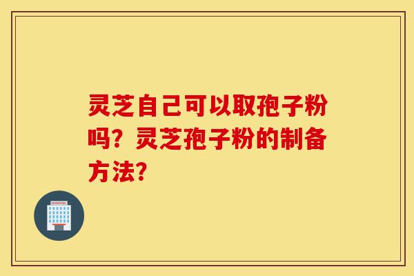 灵芝自己可以取孢子粉吗?灵芝孢子粉的制备方法?-第1张图片-灵芝之家 灵芝自己可以取孢子粉吗?灵芝孢子粉的制备方法?-第1张图片-灵芝之家