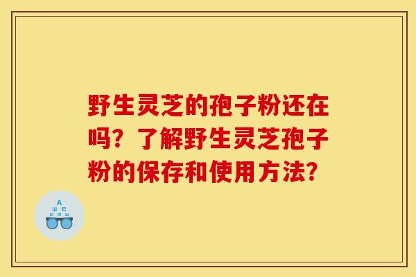 野生灵芝的孢子粉还在吗?了解野生灵芝孢子粉的保存和使用方法?-第1张图片-灵芝之家 野生灵芝的孢子粉还在吗?了解野生灵芝孢子粉的保存和使用方法?-第1张图片-灵芝之家