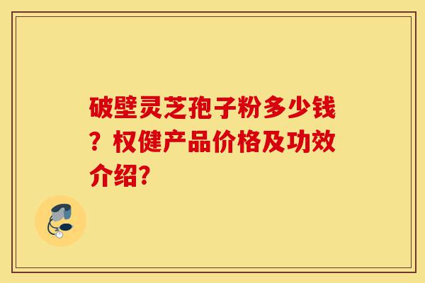 破壁灵芝孢子粉多少钱?权健产品价格及功效介绍?-第1张图片-灵芝之家 破壁灵芝孢子粉多少钱?权健产品价格及功效介绍?-第1张图片-灵芝之家