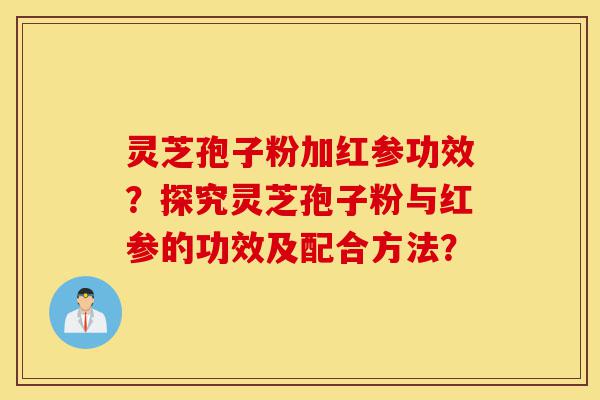 灵芝孢子粉加红参功效?探究灵芝孢子粉与红参的功效及配合方法?-第1张图片-灵芝之家 灵芝孢子粉加红参功效?探究灵芝孢子粉与红参的功效及配合方法?-第1张图片-灵芝之家