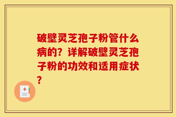 破壁灵芝孢子粉管什么病的?详解破壁灵芝孢子粉的功效和适用症状?-第1张图片-灵芝之家 破壁灵芝孢子粉管什么病的?详解破壁灵芝孢子粉的功效和适用症状?-第1张图片-灵芝之家