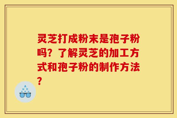 灵芝打成粉末是孢子粉吗?了解灵芝的加工方式和孢子粉的制作方法?-第1张图片-灵芝之家 灵芝打成粉末是孢子粉吗?了解灵芝的加工方式和孢子粉的制作方法?-第1张图片-灵芝之家