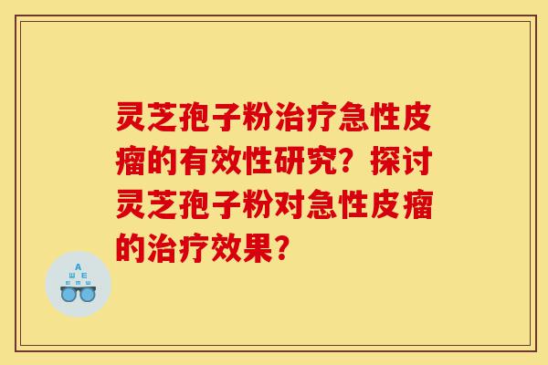 灵芝孢子粉治疗急性皮瘤的有效性研究?探讨灵芝孢子粉对急性皮瘤的治疗效果?-第1张图片-灵芝之家 灵芝孢子粉治疗急性皮瘤的有效性研究?探讨灵芝孢子粉对急性皮瘤的治疗效果?-第1张图片-灵芝之家