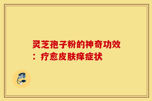 灵芝孢子粉的神奇功效：疗愈皮肤痒症状-第1张图片-灵芝之家