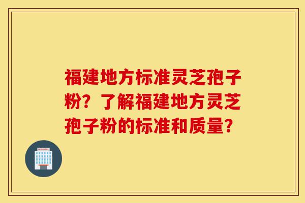 福建地方标准灵芝孢子粉？了解福建地方灵芝孢子粉的标准和质量？-第1张图片-灵芝之家