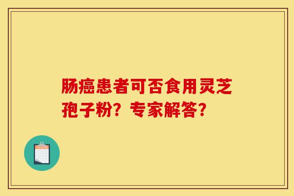 肠癌患者可否食用灵芝孢子粉?专家解答?-第1张图片-灵芝之家 肠癌患者可否食用灵芝孢子粉?专家解答?-第1张图片-灵芝之家