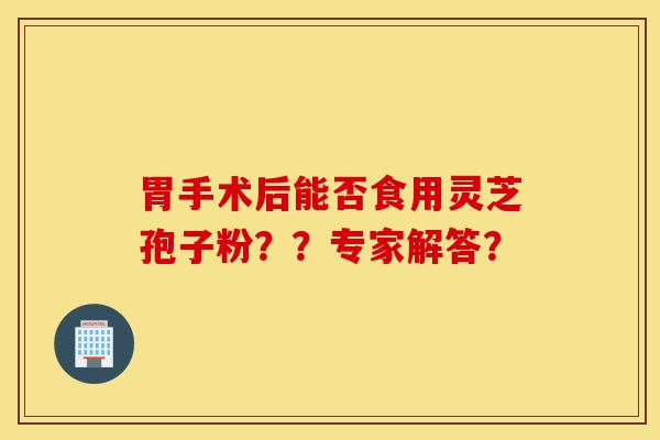 胃手术后能否食用灵芝孢子粉??专家解答?-第1张图片-灵芝之家 胃手术后能否食用灵芝孢子粉??专家解答?-第1张图片-灵芝之家