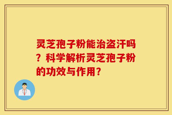 灵芝孢子粉能治盗汗吗?科学解析灵芝孢子粉的功效与作用?-第1张图片-灵芝之家 灵芝孢子粉能治盗汗吗?科学解析灵芝孢子粉的功效与作用?-第1张图片-灵芝之家