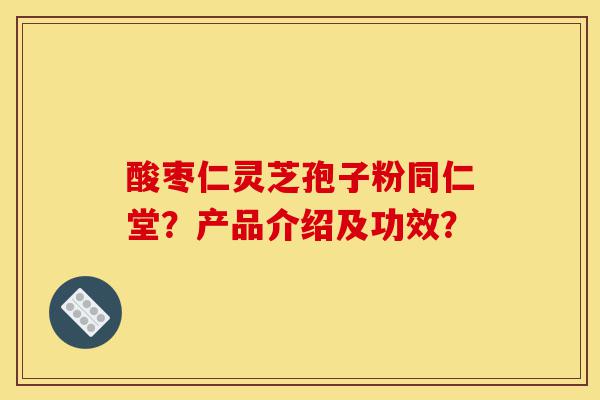 酸枣仁灵芝孢子粉同仁堂?产品介绍及功效?-第1张图片-灵芝之家 酸枣仁灵芝孢子粉同仁堂?产品介绍及功效?-第1张图片-灵芝之家