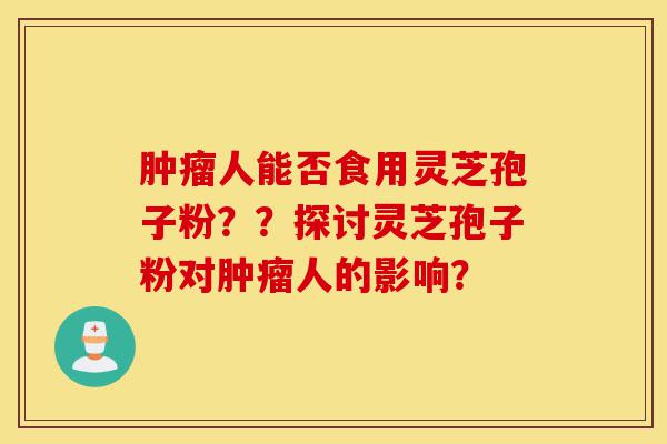 肿瘤人能否食用灵芝孢子粉??探讨灵芝孢子粉对肿瘤人的影响?-第1张图片-灵芝之家 肿瘤人能否食用灵芝孢子粉??探讨灵芝孢子粉对肿瘤人的影响?-第1张图片-灵芝之家