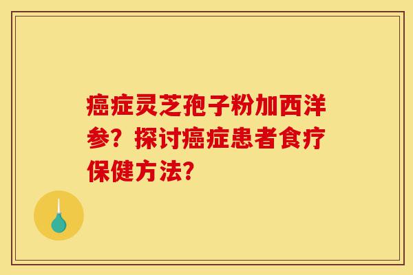 癌症灵芝孢子粉加西洋参?探讨癌症患者食疗保健方法?-第1张图片-灵芝之家 癌症灵芝孢子粉加西洋参?探讨癌症患者食疗保健方法?-第1张图片-灵芝之家