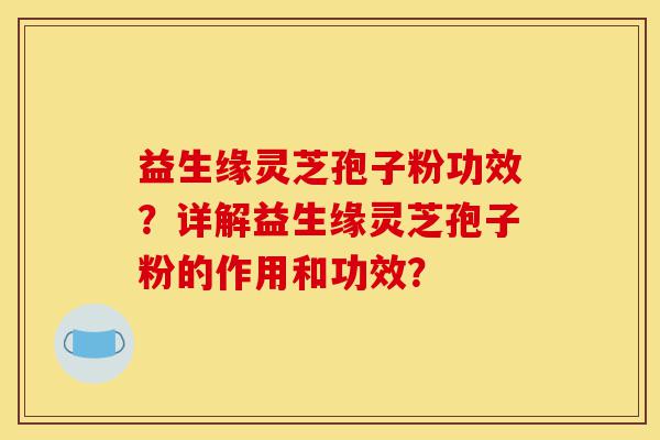 益生缘灵芝孢子粉功效?详解益生缘灵芝孢子粉的作用和功效?-第1张图片-灵芝之家 益生缘灵芝孢子粉功效?详解益生缘灵芝孢子粉的作用和功效?-第1张图片-灵芝之家