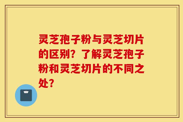 灵芝孢子粉与灵芝切片的区别?了解灵芝孢子粉和灵芝切片的不同之处?-第1张图片-灵芝之家 灵芝孢子粉与灵芝切片的区别?了解灵芝孢子粉和灵芝切片的不同之处?-第1张图片-灵芝之家