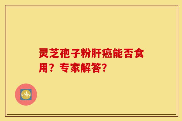 灵芝孢子粉肝癌能否食用?专家解答?-第1张图片-灵芝之家 灵芝孢子粉肝癌能否食用?专家解答?-第1张图片-灵芝之家