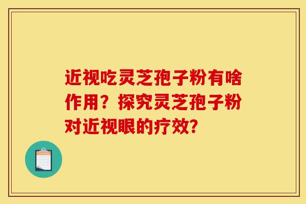 近视吃灵芝孢子粉有啥作用?探究灵芝孢子粉对近视眼的疗效?-第1张图片-灵芝之家 近视吃灵芝孢子粉有啥作用?探究灵芝孢子粉对近视眼的疗效?-第1张图片-灵芝之家