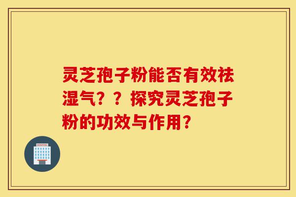 灵芝孢子粉能否有效祛湿气??探究灵芝孢子粉的功效与作用?-第1张图片-灵芝之家 灵芝孢子粉能否有效祛湿气??探究灵芝孢子粉的功效与作用?-第1张图片-灵芝之家
