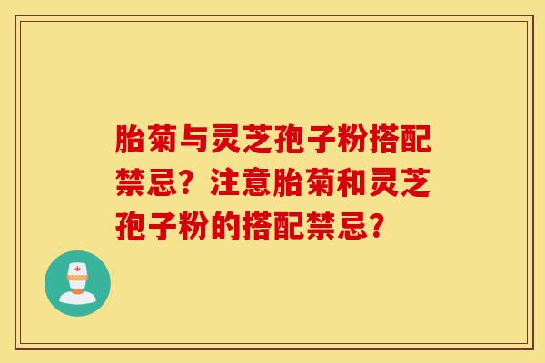 胎菊与灵芝孢子粉搭配禁忌?注意胎菊和灵芝孢子粉的搭配禁忌?-第1张图片-灵芝之家 胎菊与灵芝孢子粉搭配禁忌?注意胎菊和灵芝孢子粉的搭配禁忌?-第1张图片-灵芝之家