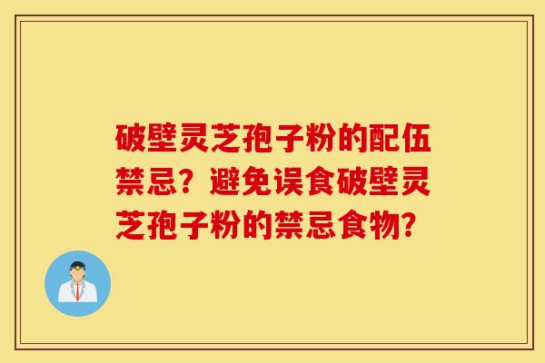 破壁灵芝孢子粉的配伍禁忌?避免误食破壁灵芝孢子粉的禁忌食物?-第1张图片-灵芝之家 破壁灵芝孢子粉的配伍禁忌?避免误食破壁灵芝孢子粉的禁忌食物?-第1张图片-灵芝之家