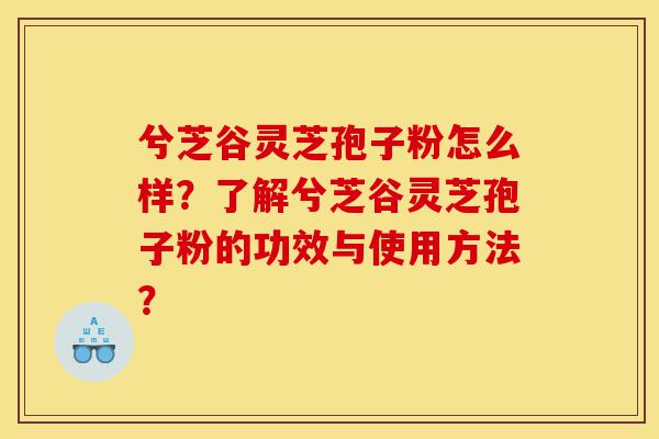 兮芝谷灵芝孢子粉怎么样？了解兮芝谷灵芝孢子粉的功效与使用方法？-第1张图片-灵芝之家