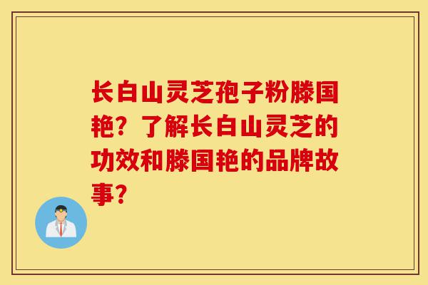 长白山灵芝孢子粉滕国艳?了解长白山灵芝的功效和滕国艳的品牌故事?-第1张图片-灵芝之家 长白山灵芝孢子粉滕国艳?了解长白山灵芝的功效和滕国艳的品牌故事?-第1张图片-灵芝之家
